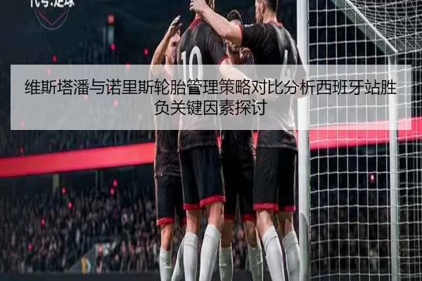 维斯塔潘与诺里斯轮胎管理策略对比分析西班牙站胜负关键因素探讨