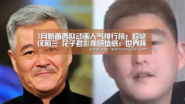 1月新番西欧动画人气排行榜!超炮仅前三 花子君影像研垫底:世界杯体彩竞猜(图2) 世界杯体彩竞猜